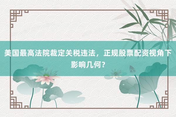 美国最高法院裁定关税违法，正规股票配资视角下影响几何？