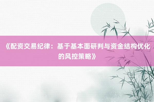 《配资交易纪律：基于基本面研判与资金结构优化的风控策略》