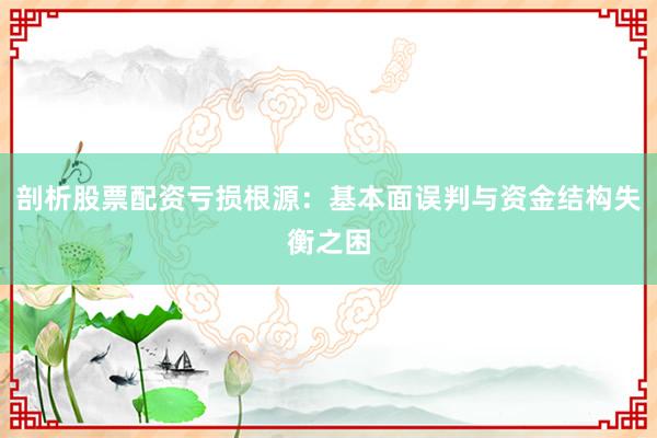 剖析股票配资亏损根源：基本面误判与资金结构失衡之困