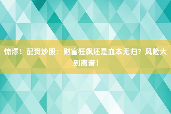 惊爆！配资炒股：财富狂飙还是血本无归？风险大到离谱！