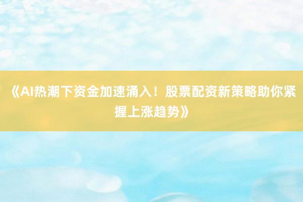 《AI热潮下资金加速涌入！股票配资新策略助你紧握上涨趋势》