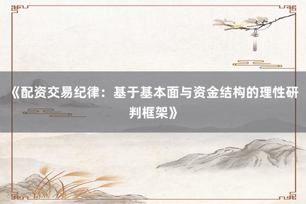 《配资交易纪律：基于基本面与资金结构的理性研判框架》