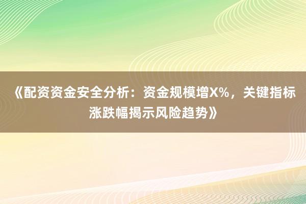 《配资资金安全分析：资金规模增X%，关键指标涨跌幅揭示风险趋势》