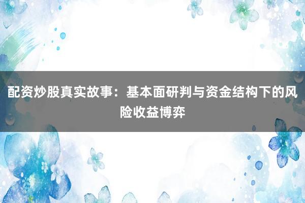 配资炒股真实故事：基本面研判与资金结构下的风险收益博弈
