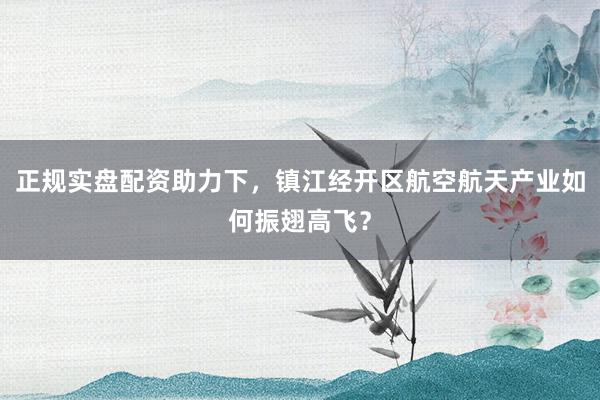 正规实盘配资助力下，镇江经开区航空航天产业如何振翅高飞？