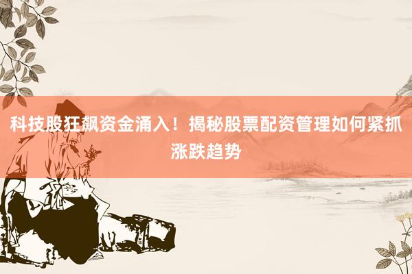 科技股狂飙资金涌入！揭秘股票配资管理如何紧抓涨跌趋势