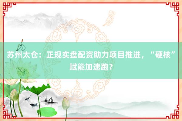 苏州太仓：正规实盘配资助力项目推进，“硬核”赋能加速跑？
