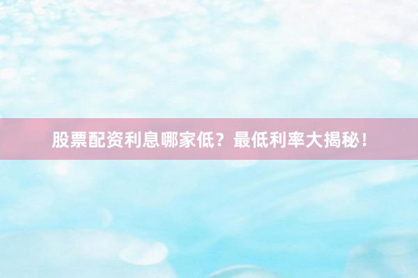 股票配资利息哪家低？最低利率大揭秘！