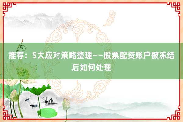 推荐：5大应对策略整理——股票配资账户被冻结后如何处理