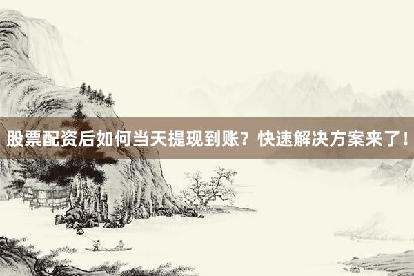 股票配资后如何当天提现到账？快速解决方案来了！