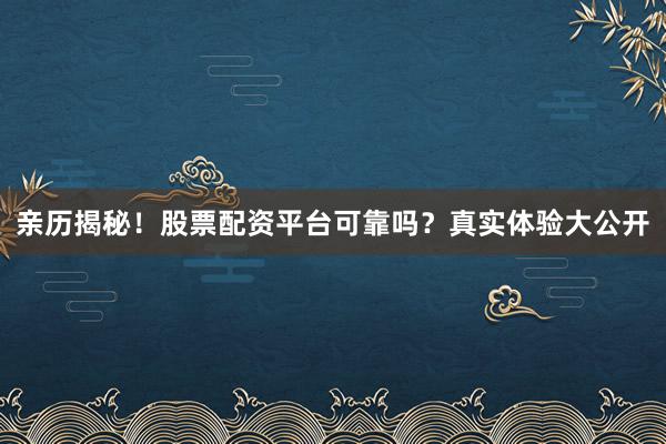 亲历揭秘！股票配资平台可靠吗？真实体验大公开