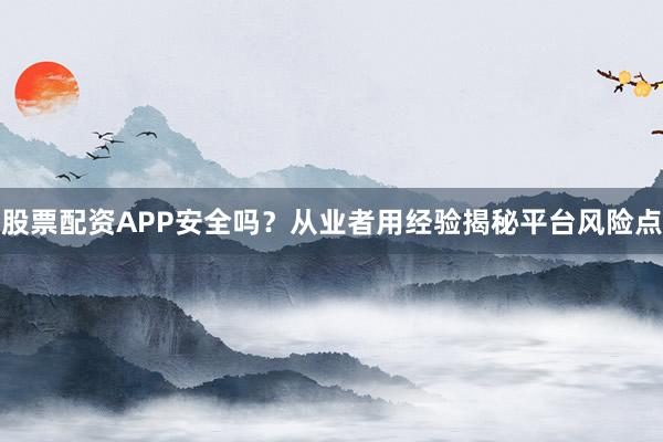 股票配资APP安全吗？从业者用经验揭秘平台风险点