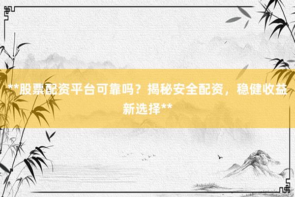 **股票配资平台可靠吗？揭秘安全配资，稳健收益新选择**