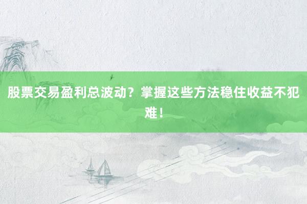 股票交易盈利总波动？掌握这些方法稳住收益不犯难！