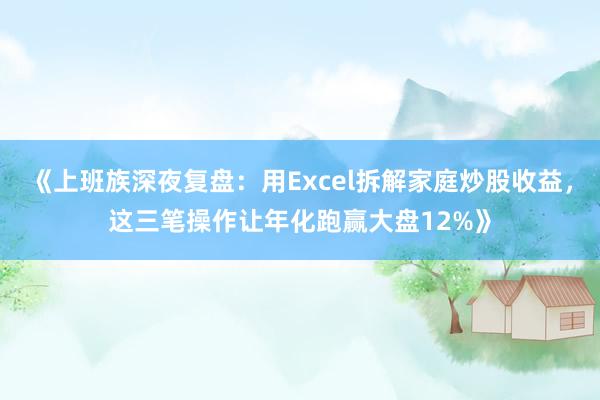 《上班族深夜复盘：用Excel拆解家庭炒股收益，这三笔操作让年化跑赢大盘12%》