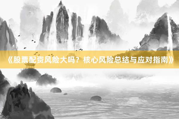 《股票配资风险大吗？核心风险总结与应对指南》