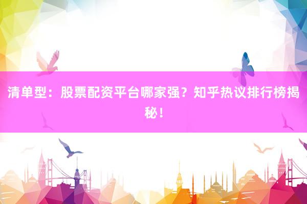 清单型：股票配资平台哪家强？知乎热议排行榜揭秘！