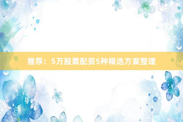 推荐：5万股票配资5种精选方案整理