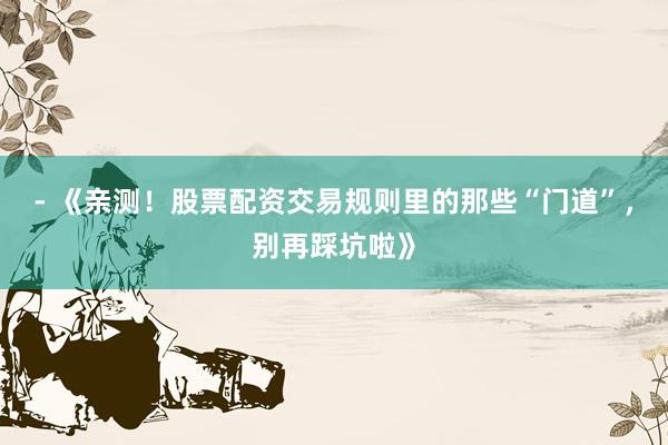 - 《亲测！股票配资交易规则里的那些“门道”，别再踩坑啦》
