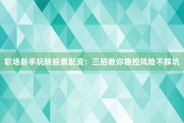 职场新手玩转股票配资：三招教你稳控风险不踩坑