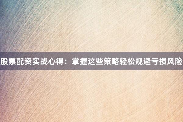 股票配资实战心得：掌握这些策略轻松规避亏损风险