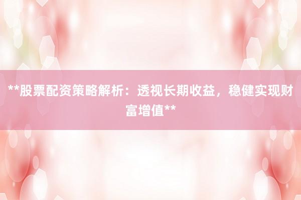**股票配资策略解析:透视长期收益,稳健实现财富增值**