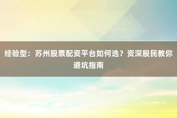 经验型：苏州股票配资平台如何选？资深股民教你避坑指南
