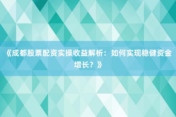 《成都股票配资实操收益解析：如何实现稳健资金增长？》