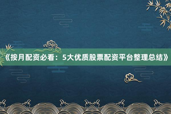 《按月配资必看：5大优质股票配资平台整理总结》