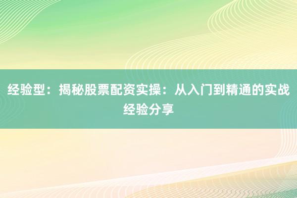 经验型：揭秘股票配资实操：从入门到精通的实战经验分享