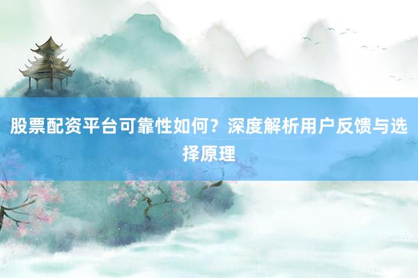 股票配资平台可靠性如何？深度解析用户反馈与选择原理