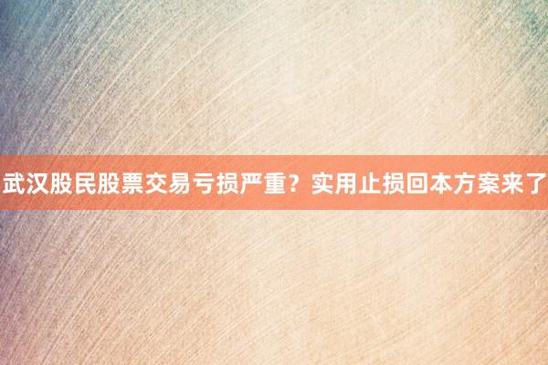 武汉股民股票交易亏损严重？实用止损回本方案来了