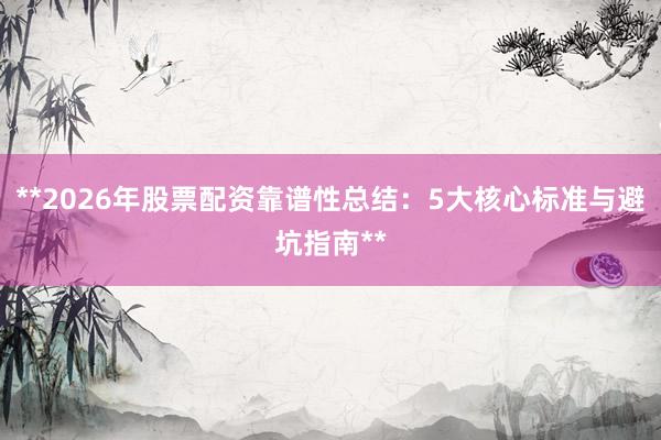 **2026年股票配资靠谱性总结：5大核心标准与避坑指南**