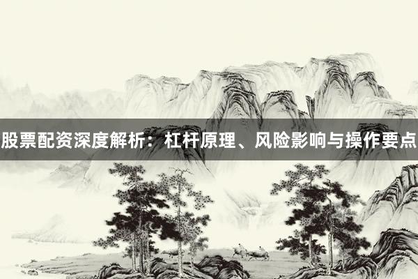 股票配资深度解析：杠杆原理、风险影响与操作要点