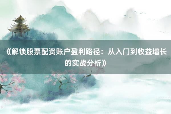 《解锁股票配资账户盈利路径：从入门到收益增长的实战分析》