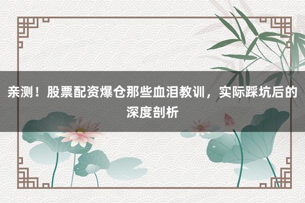亲测！股票配资爆仓那些血泪教训，实际踩坑后的深度剖析