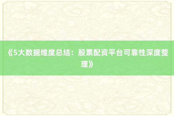 《5大数据维度总结：股票配资平台可靠性深度整理》