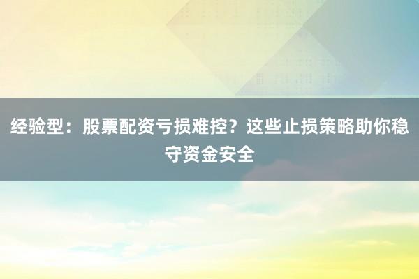 经验型：股票配资亏损难控？这些止损策略助你稳守资金安全