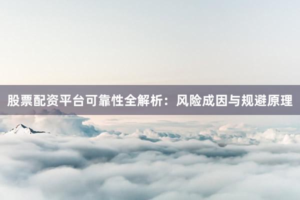 股票配资平台可靠性全解析：风险成因与规避原理
