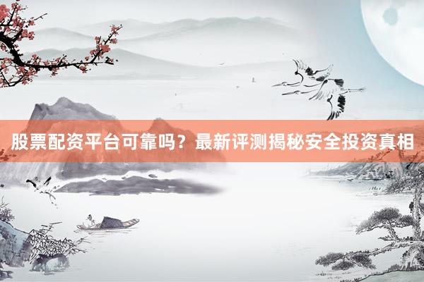 股票配资平台可靠吗？最新评测揭秘安全投资真相