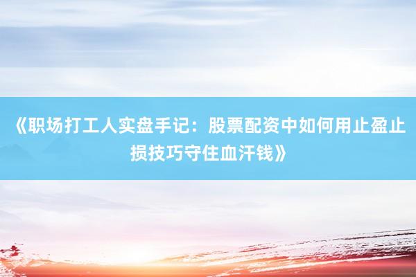 《职场打工人实盘手记：股票配资中如何用止盈止损技巧守住血汗钱》
