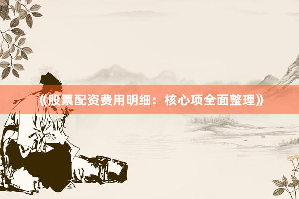 《股票配资费用明细：核心项全面整理》