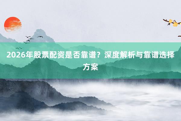 2026年股票配资是否靠谱？深度解析与靠谱选择方案