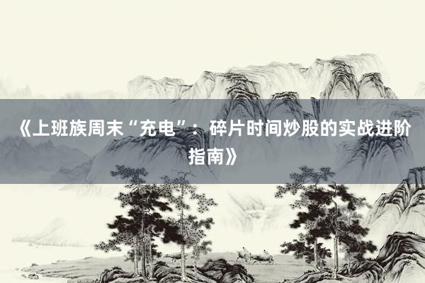《上班族周末“充电”：碎片时间炒股的实战进阶指南》
