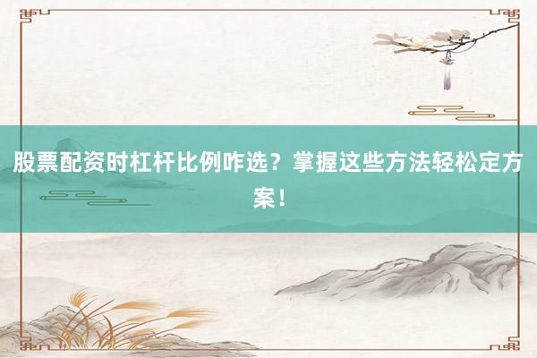 股票配资时杠杆比例咋选？掌握这些方法轻松定方案！