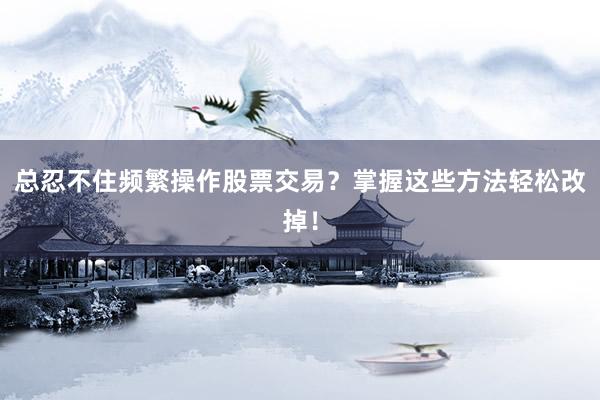 总忍不住频繁操作股票交易？掌握这些方法轻松改掉！