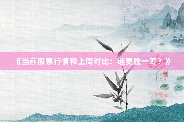 《当前股票行情和上周对比：谁更胜一筹？》