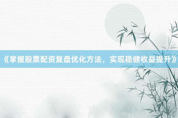 《掌握股票配资复盘优化方法，实现稳健收益提升》