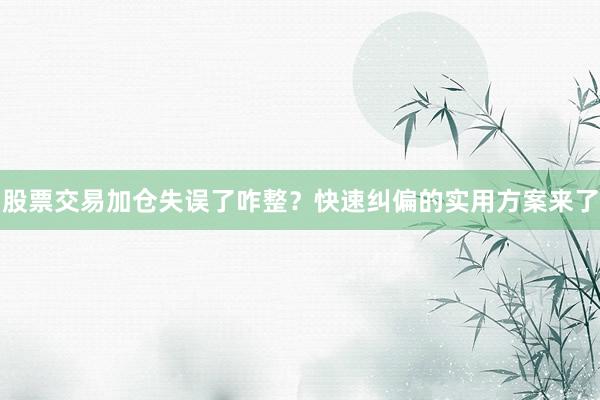 股票交易加仓失误了咋整？快速纠偏的实用方案来了