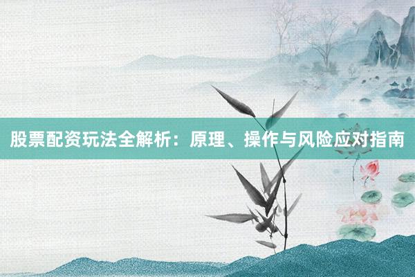股票配资玩法全解析：原理、操作与风险应对指南